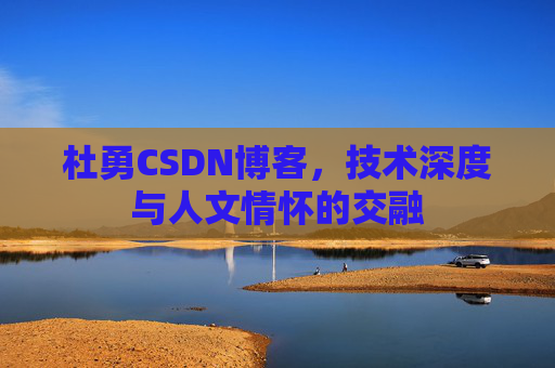 杜勇CSDN博客,技术深度与人文情怀的交融 杜勇CSDN博客,技术深度与人文情怀的交融